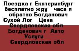 Поездка г,Екатеринбург(бесплатно жду 4 часа)и обратно-Богданович,Сухой Лог › Цена ­ 1 600 - Свердловская обл., Богданович г. Авто » Услуги   . Свердловская обл.